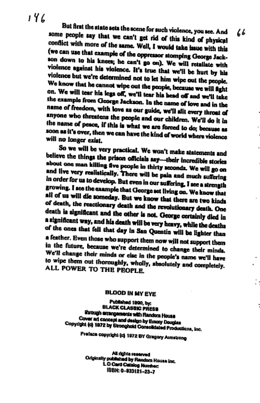 the name of peace, I this is what we aro forced 1o do; because ag 2000 88 s over, then we can have the kind of worid whers violencs will 7 longer exiat,  fell that day in San Quentia will be ighter than 2 feather. Even those who support them now willnot support them  I the future, because we’re determined to change thelr minds. We’ll change their minds or cisc In the people’s name we’ll have  o wipe them out thoroughly, wholly, sbsolstely and completely. ALL POWER TO THE PEOPLE.  BLOOD IN MY EVE  ‘Coytoh ) 1872 by Sronghokd Gonsokated Procustans, .  ’L0Cura o Mumba: 180M:0-83121-23. 